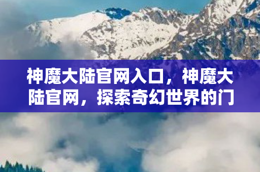 神魔大陆官网入口，神魔大陆官网，探索奇幻世界的门户