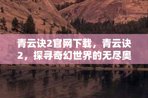 青云诀2官网下载，青云诀2，探寻奇幻世界的无尽奥秘