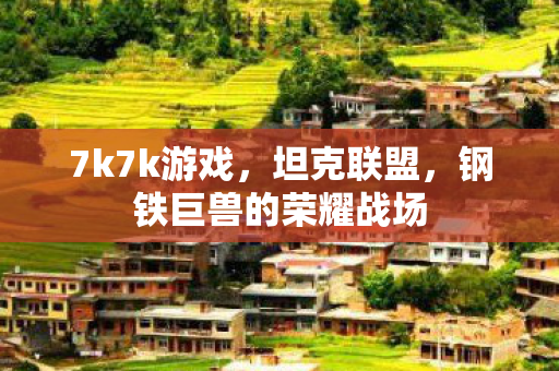 7k7k游戏，坦克联盟，钢铁巨兽的荣耀战场