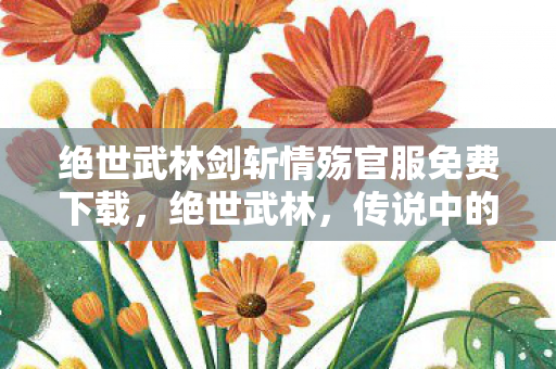 绝世武林剑斩情殇官服免费下载，绝世武林，传说中的江湖传奇