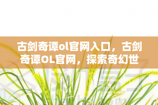 古剑奇谭ol官网入口，古剑奇谭OL官网，探索奇幻世界的门户