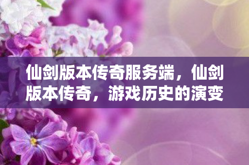 仙剑版本传奇服务端，仙剑版本传奇，游戏历史的演变与传承