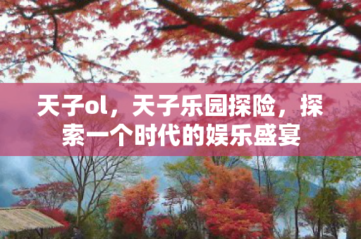 天子ol，天子乐园探险，探索一个时代的娱乐盛宴