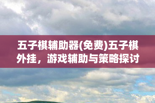 五子棋辅助器(免费)五子棋外挂，游戏辅助与策略探讨