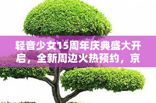 轻音少女15周年庆典盛大开启，全新周边火热预约，京阿尼商店独领风骚