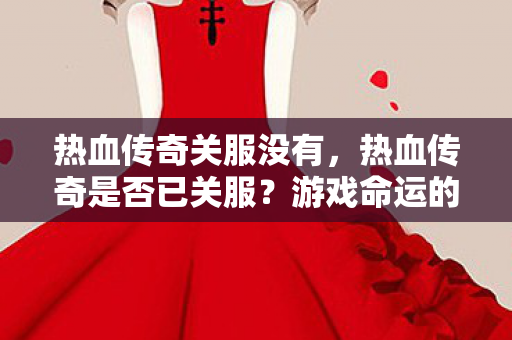 热血传奇关服没有，热血传奇是否已关服？游戏命运的探讨