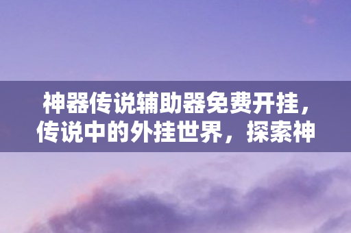 神器传说辅助器免费开挂，传说中的外挂世界，探索神秘的游戏辅助工具