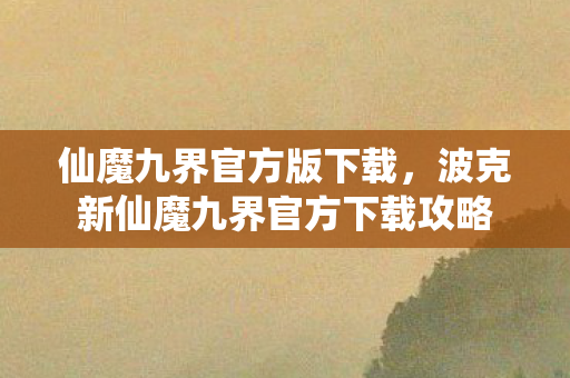 仙魔九界官方版下载，波克新仙魔九界官方下载攻略