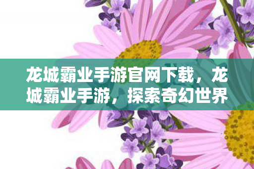 龙城霸业手游官网下载，龙城霸业手游，探索奇幻世界的征服之旅