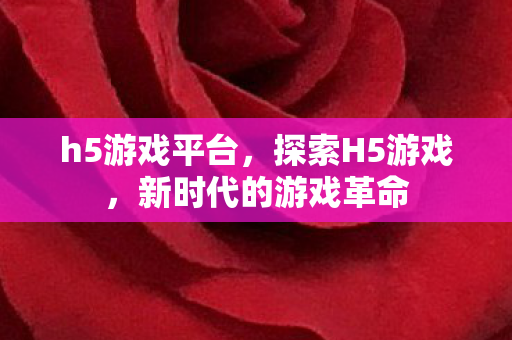 h5游戏平台，探索H5游戏，新时代的游戏革命