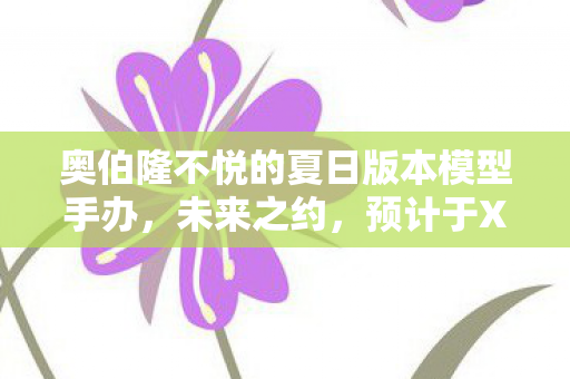 奥伯隆不悦的夏日版本模型手办，未来之约，预计于XXXX年揭晓