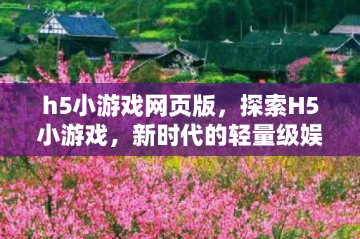 h5小游戏网页版，探索H5小游戏，新时代的轻量级娱乐方式