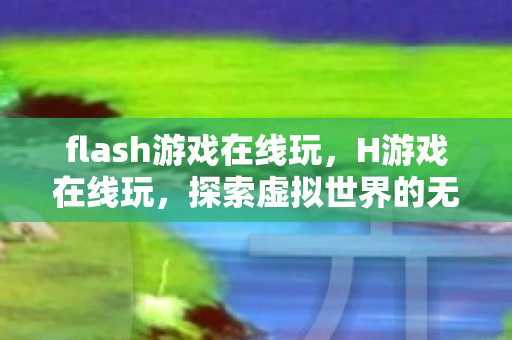 flash游戏在线玩，H游戏在线玩，探索虚拟世界的无限乐趣