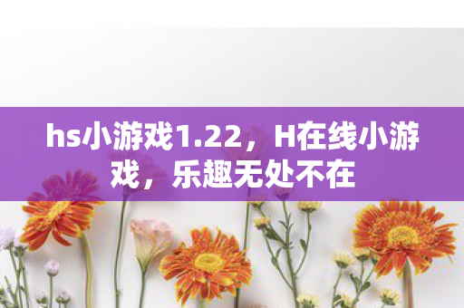 hs小游戏1.22，H在线小游戏，乐趣无处不在