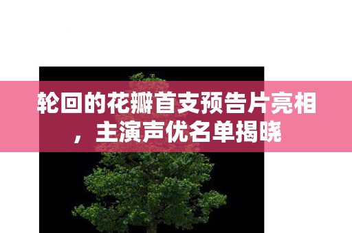 轮回的花瓣首支预告片亮相，主演声优名单揭晓