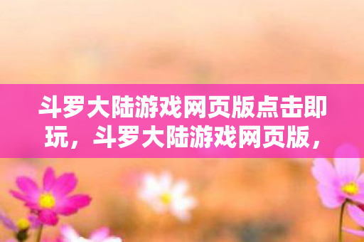 斗罗大陆游戏网页版点击即玩，斗罗大陆游戏网页版，探索奇幻世界的无限魅力