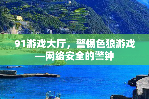 91游戏大厅，警惕色狼游戏—网络安全的警钟