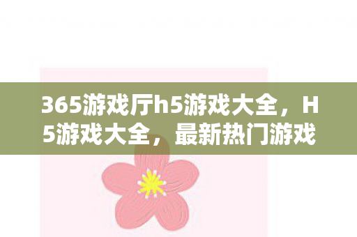 365游戏厅h5游戏大全，H5游戏大全，最新热门游戏推荐与体验指南