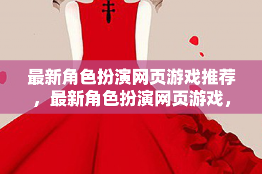 最新角色扮演网页游戏推荐，最新角色扮演网页游戏，探索未知的奇幻世界