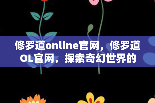 修罗道online官网，修罗道OL官网，探索奇幻世界的门户