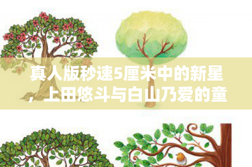 真人版秒速5厘米中的新星，上田悠斗与白山乃爱的童年演绎