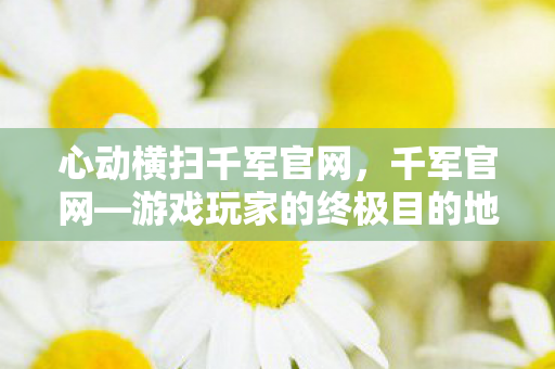 心动横扫千军官网，千军官网—游戏玩家的终极目的地