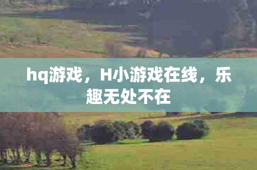 hq游戏，H小游戏在线，乐趣无处不在