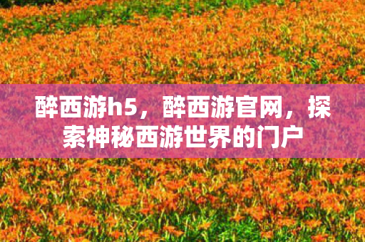 醉西游h5，醉西游官网，探索神秘西游世界的门户
