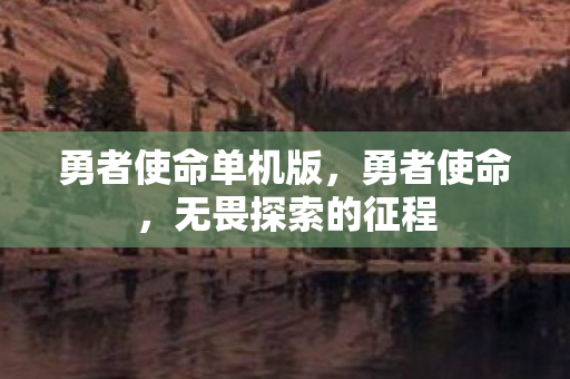 勇者使命单机版，勇者使命，无畏探索的征程