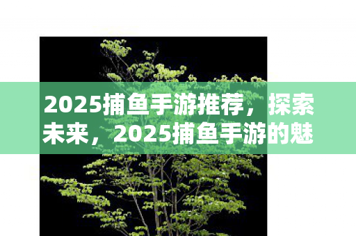 2025捕鱼手游推荐，探索未来，2025捕鱼手游的魅力
