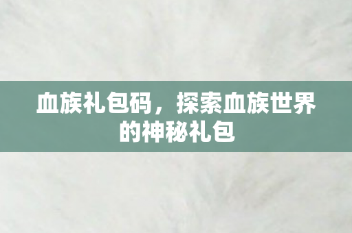 血族礼包码，探索血族世界的神秘礼包