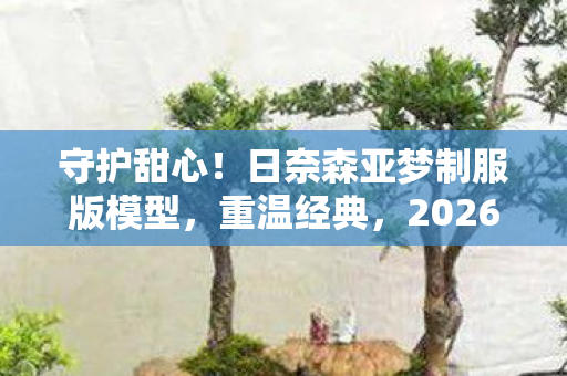 守护甜心！日奈森亚梦制服版模型，重温经典，2026年新品发售