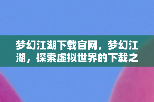 梦幻江湖下载官网，梦幻江湖，探索虚拟世界的下载之旅