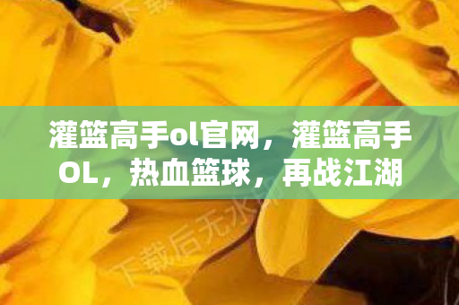 灌篮高手ol官网，灌篮高手OL，热血篮球，再战江湖！