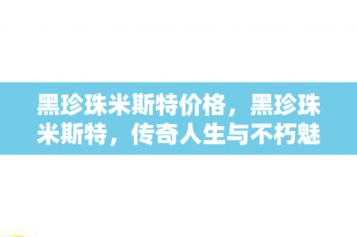 黑珍珠米斯特价格，黑珍珠米斯特，传奇人生与不朽魅力