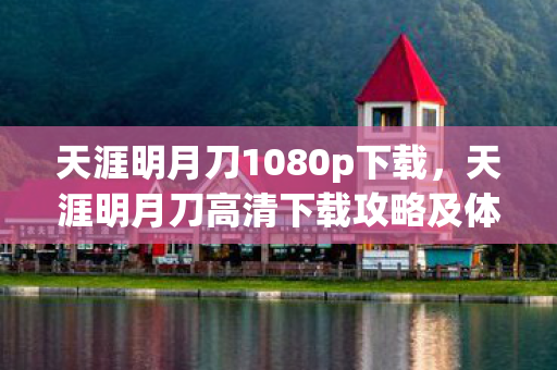 天涯明月刀1080p下载，天涯明月刀高清下载攻略及体验分享