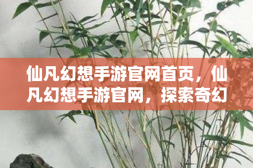 仙凡幻想手游官网首页，仙凡幻想手游官网，探索奇幻世界的起点