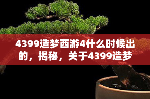 4399造梦西游4什么时候出的，揭秘，关于4399造梦西游4的发布时间预测