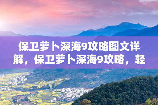 保卫萝卜深海9攻略图文详解，保卫萝卜深海9攻略，轻松通关秘籍大揭秘