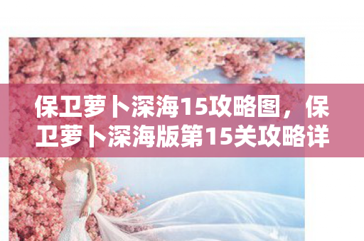 保卫萝卜深海15攻略图，保卫萝卜深海版第15关攻略详解