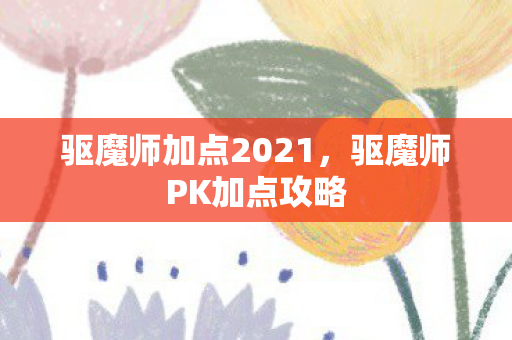 驱魔师加点2021，驱魔师PK加点攻略