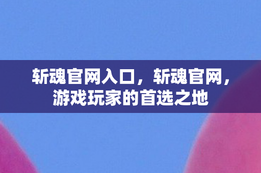 斩魂官网入口，斩魂官网，游戏玩家的首选之地