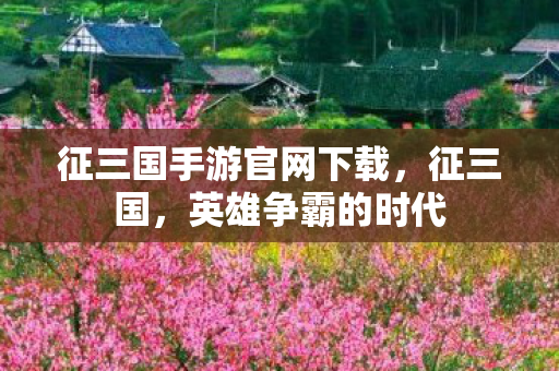 征三国手游官网下载，征三国，英雄争霸的时代