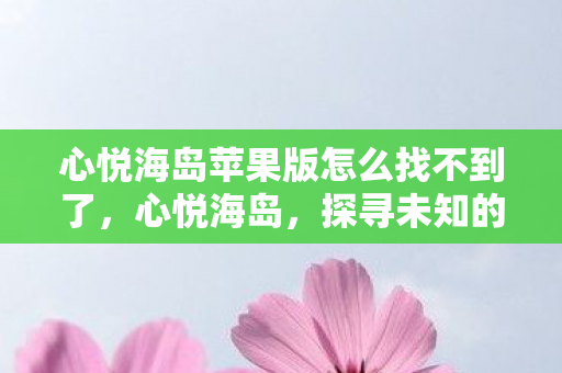 心悦海岛苹果版怎么找不到了，心悦海岛，探寻未知的热带魅力