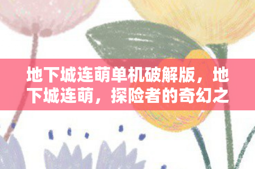 地下城连萌单机破解版，地下城连萌，探险者的奇幻之旅