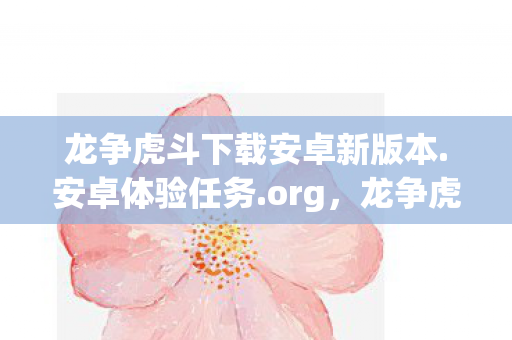 龙争虎斗下载安卓新版本.安卓体验任务.org，龙争虎斗，一场激烈竞争的下载盛宴