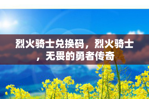 烈火骑士兑换码，烈火骑士，无畏的勇者传奇