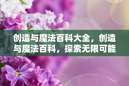 创造与魔法百科大全，创造与魔法百科，探索无限可能的奇幻世界