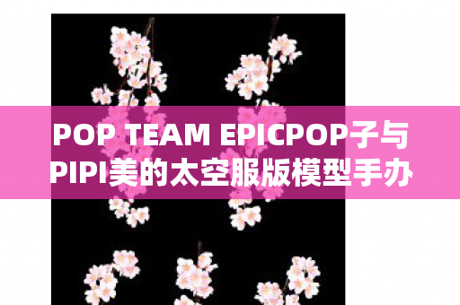 POP TEAM EPICPOP子与PIPI美的太空服版模型手办，全新收藏体验