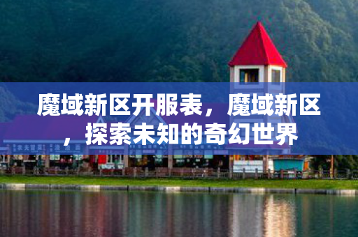 魔域新区开服表，魔域新区，探索未知的奇幻世界